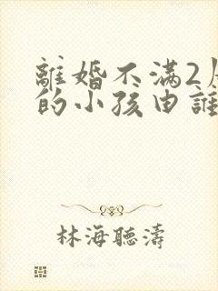 离婚不满2周岁的小孩由谁抚养