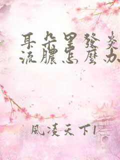 耳朵里发炎红肿流脓怎么办