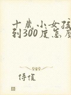 十岁小女孩近视到300度怎么治疗好