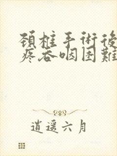 颈椎手术后嗓子疼吞咽困难为什么