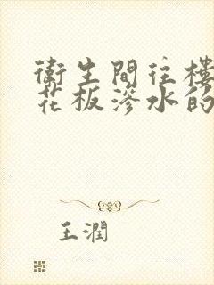 卫生间往楼下天花板渗水的原因