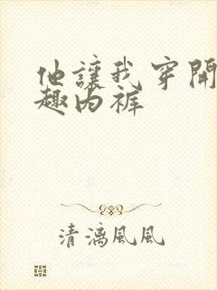 他让我穿开档情趣内裤