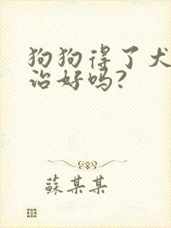 狗狗得了犬瘟能治好吗?