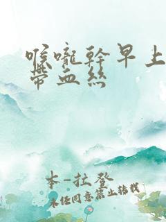 喉咙干早上有痰带血丝