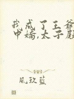 我成了王爷的掌中娇,太子殿下哭什么