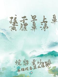 孩子早上鼻子有黄脓鼻涕