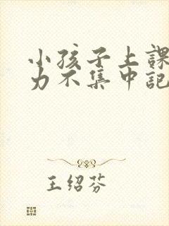 小孩子上课注意力不集中记忆力差