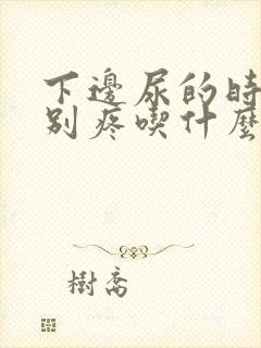 下边尿的时候特别疼吃什么药