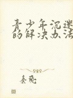 青少年沉迷游戏的解决办法