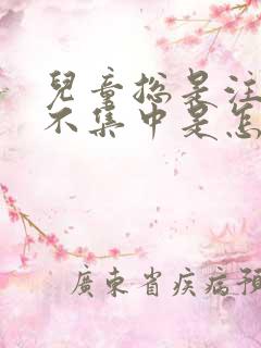 儿童总是注意力不集中是怎么回事