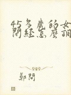 45多岁的女人闭经怎么调理