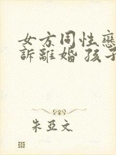 女方同性恋 起诉离婚 孩子抚养权