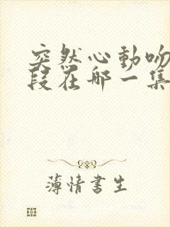 突然心动吻戏片段在哪一集