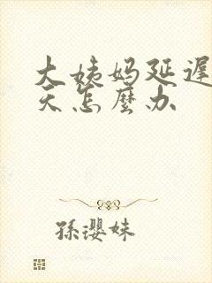 大姨妈延迟七八天怎么办