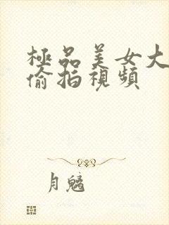 极品美女大尺度偷拍视频