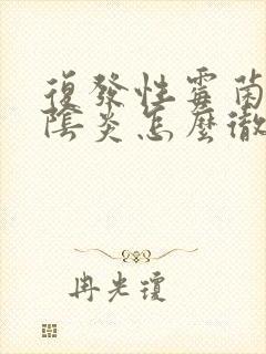 复发性霉菌性的阴炎怎么彻底根除