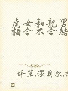 虎女和龙男的属相合不合结婚呢