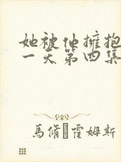 她被他拥抱的那一天第四集