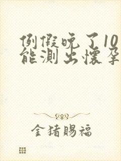 例假晚了10天能测出怀孕吗