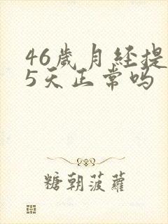 46岁月经提前5天正常吗