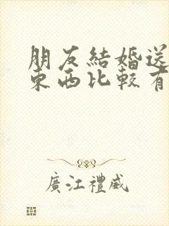 朋友结婚送什么东西比较有仪式感