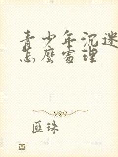 青少年沉迷游戏怎么处理