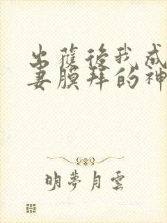 出获后我成了前妻膜拜的神