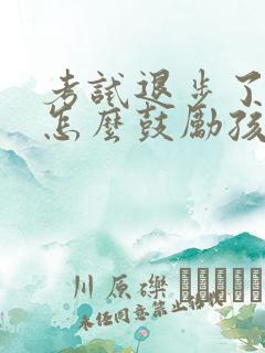 考试退步了家长怎么鼓励孩子