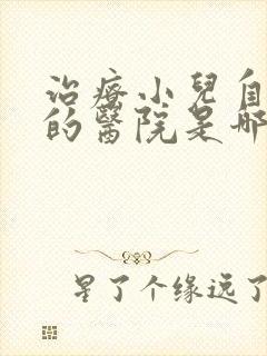 治疗小儿自闭好的医院是哪家