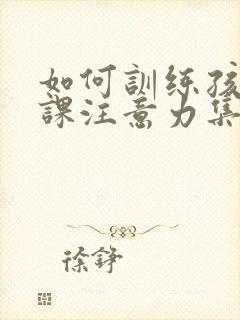 如何训练孩子上课注意力集中