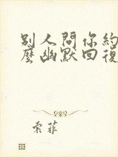 别人问你约吗怎么幽默回复