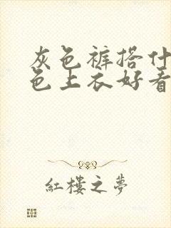 灰色裤搭什么颜色上衣好看