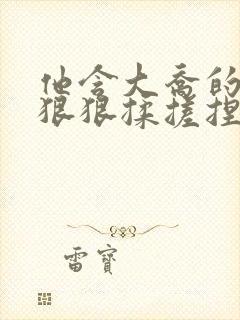 他含大乔的奶头狠狠揉搓捏