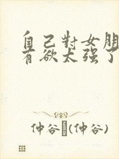 自己对女朋友占有欲太强了怎么办