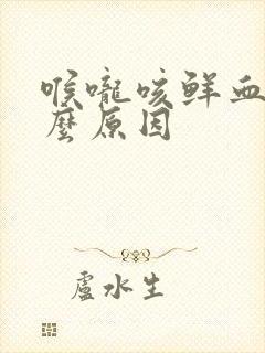 喉咙咳鲜血是什么原因