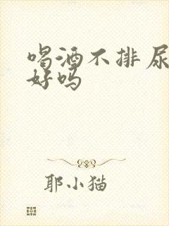 喝酒不排尿是肾好吗