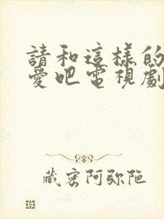 请和这样的我恋爱吧电视剧免费看