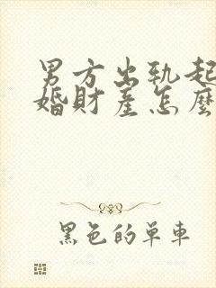 男方出轨起诉离婚财产怎么判