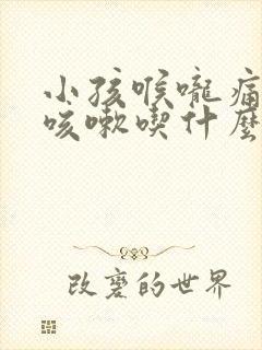 小孩喉咙痛伴有咳嗽吃什么药