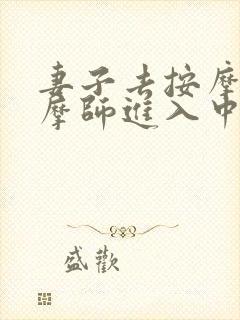 妻子去按摩被按摩师进入中文字幕