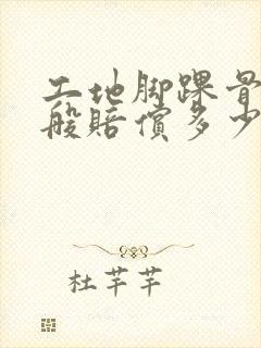 工地脚踝骨折一般赔偿多少钱