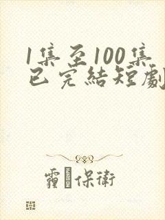 1集至100集已完结短剧推荐