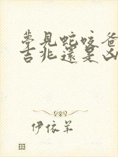 梦见蛇咬爸爸是吉兆还是凶兆