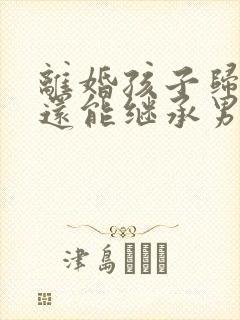 离婚孩子归女方还能继承男方财产吗