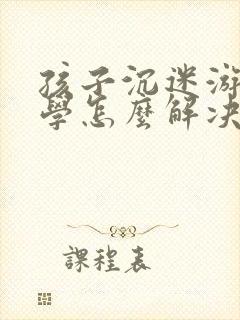 孩子沉迷游戏厌学怎么解决