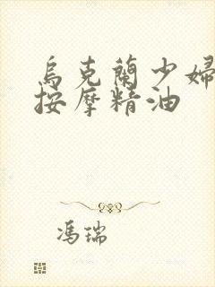 乌克兰少妇全身按摩精油