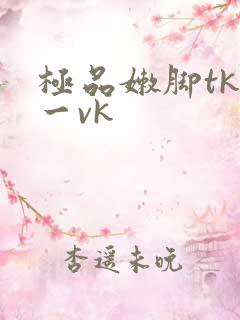 极品嫩脚tk|一vk
