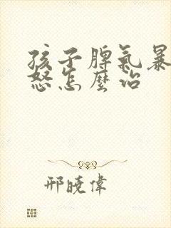 孩子脾气暴躁易怒怎么治