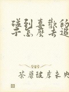 碰到喜欢的女孩子怎么去追