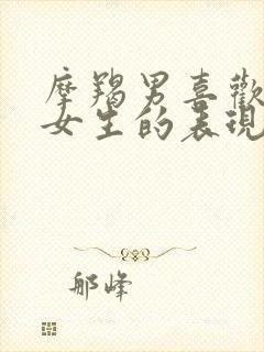 摩羯男喜欢一个女生的表现